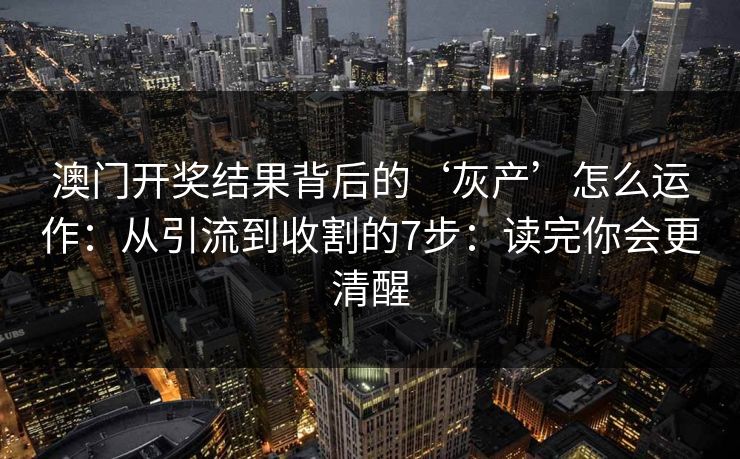 澳门开奖结果背后的‘灰产’怎么运作：从引流到收割的7步：读完你会更清醒