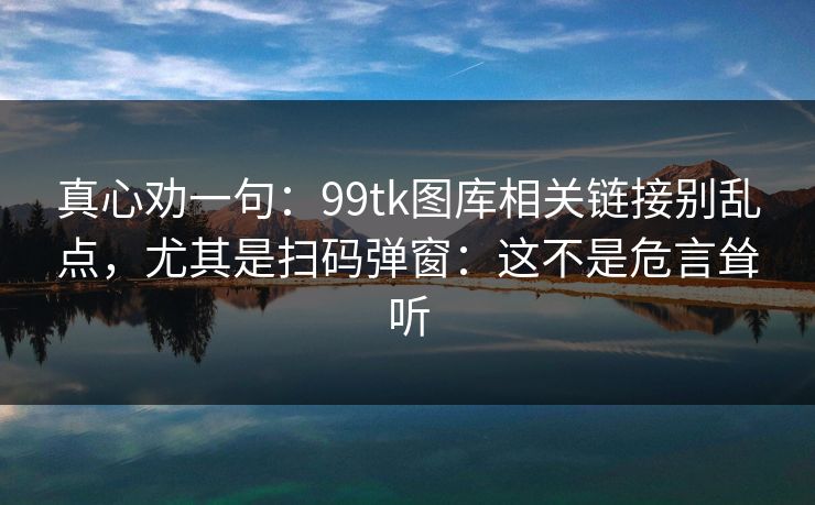 真心劝一句：99tk图库相关链接别乱点，尤其是扫码弹窗：这不是危言耸听