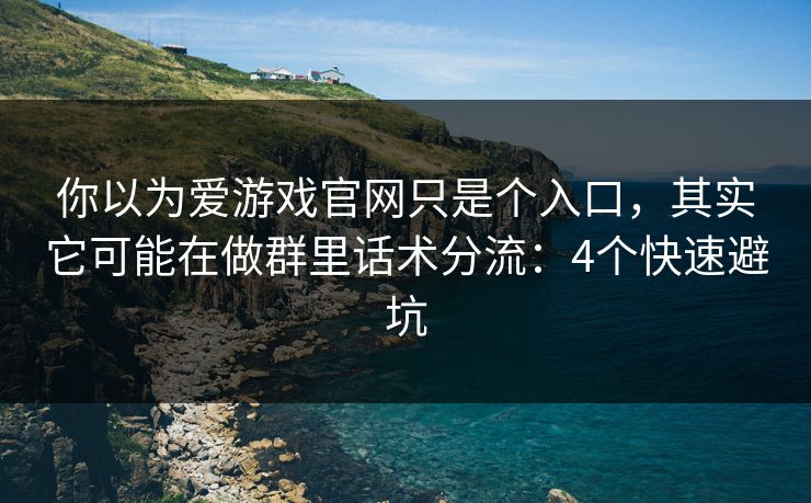 你以为爱游戏官网只是个入口，其实它可能在做群里话术分流：4个快速避坑