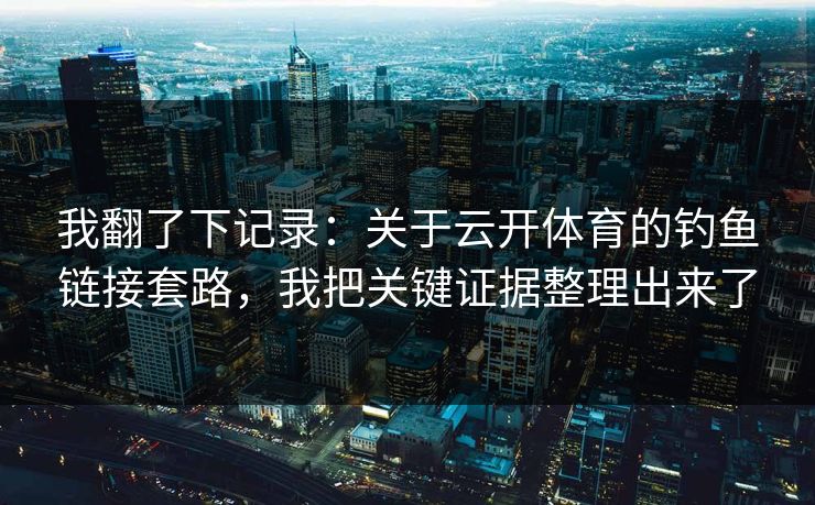 我翻了下记录：关于云开体育的钓鱼链接套路，我把关键证据整理出来了