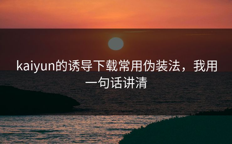 kaiyun的诱导下载常用伪装法，我用一句话讲清