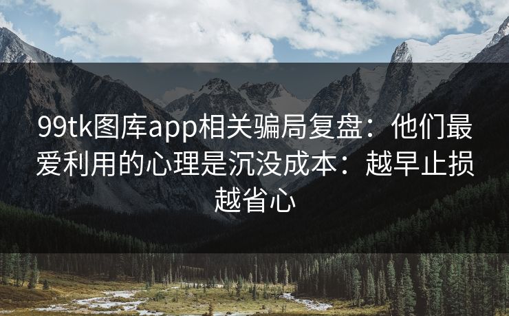 99tk图库app相关骗局复盘：他们最爱利用的心理是沉没成本：越早止损越省心