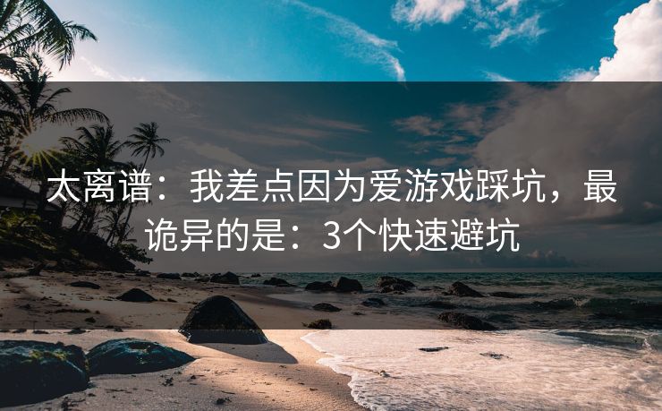 太离谱：我差点因为爱游戏踩坑，最诡异的是：3个快速避坑