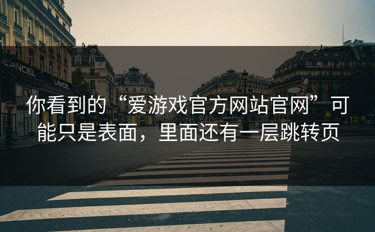 你看到的“爱游戏官方网站官网”可能只是表面，里面还有一层跳转页